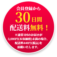 30日間配送料無料！　※通常1回のお届けが3,000円（本体価格）未満の場合、配送料440円（税込）を頂戴いたします。