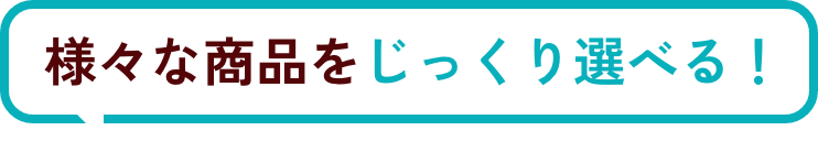 様々な商品をじっくり選べる！